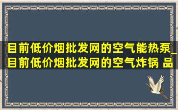 目前(低价烟批发网)的空气能热泵_目前(低价烟批发网)的空气炸锅 品牌排名